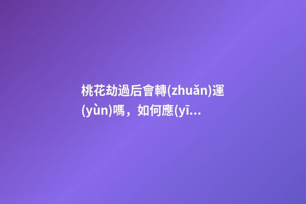 桃花劫過后會轉(zhuǎn)運(yùn)嗎，如何應(yīng)對桃花劫