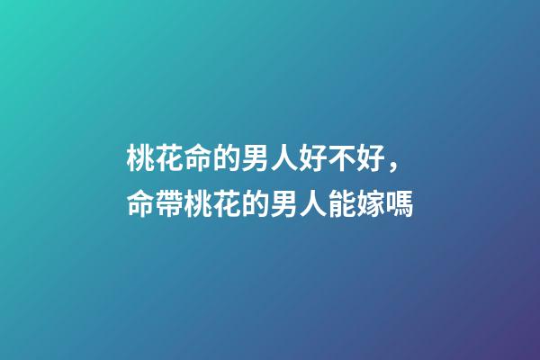 桃花命的男人好不好，命帶桃花的男人能嫁嗎