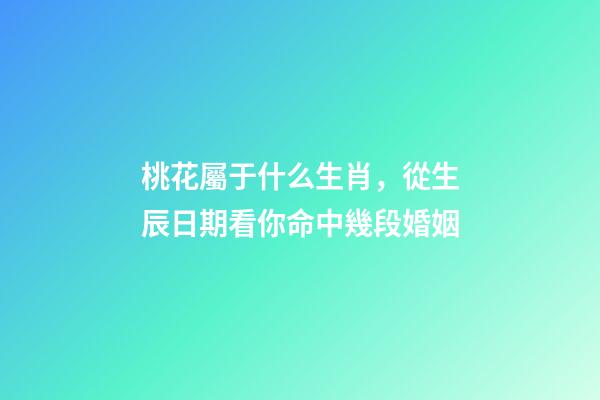 桃花屬于什么生肖，從生辰日期看你命中幾段婚姻-第1張-觀點-玄機派