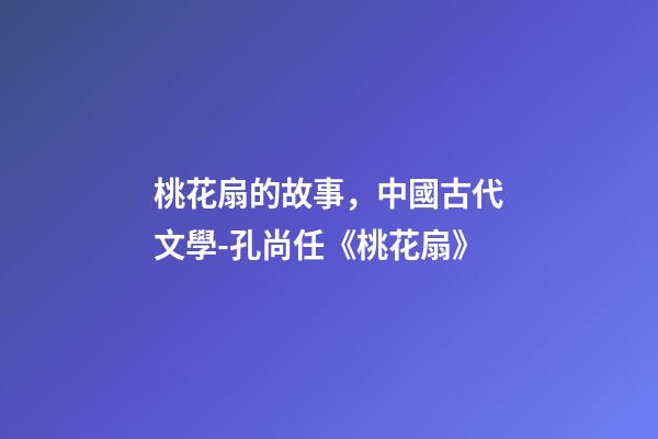 桃花扇的故事，中國古代文學-孔尚任《桃花扇》(余韻)-第1張-觀點-玄機派