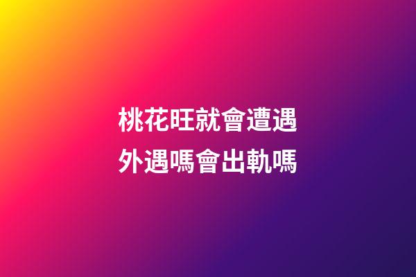 桃花旺就會遭遇外遇嗎?會出軌嗎