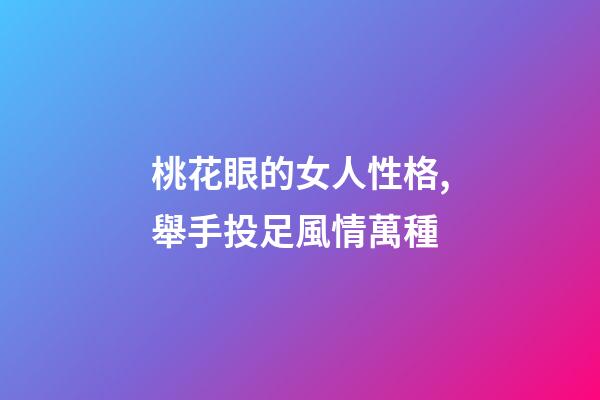 桃花眼的女人性格,舉手投足風情萬種-第1張-觀點-玄機派