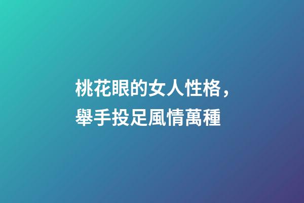 桃花眼的女人性格，舉手投足風情萬種-第1張-觀點-玄機派