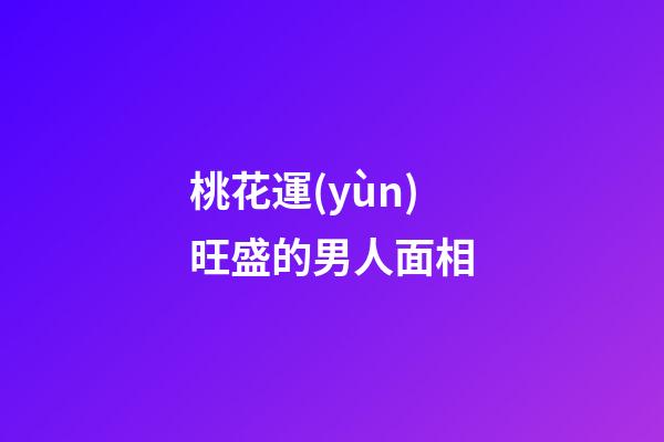 桃花運(yùn)旺盛的男人面相
