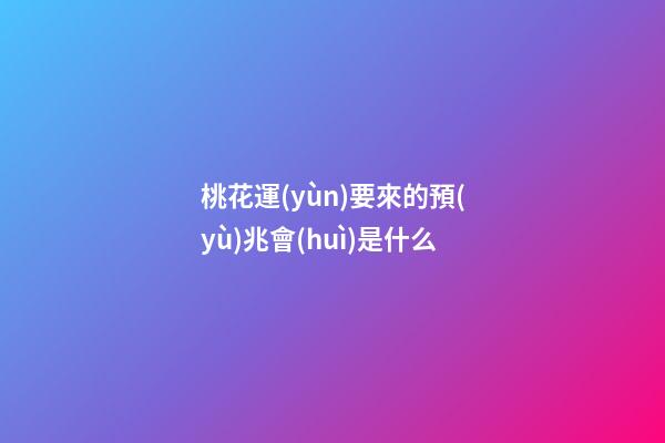 桃花運(yùn)要來的預(yù)兆會(huì)是什么