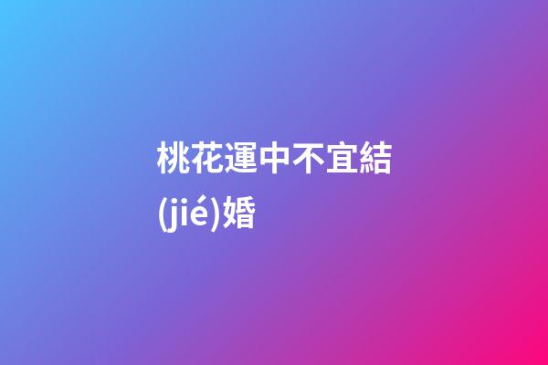 桃花運中不宜結(jié)婚