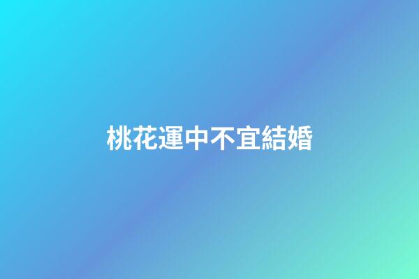 桃花運中不宜結婚