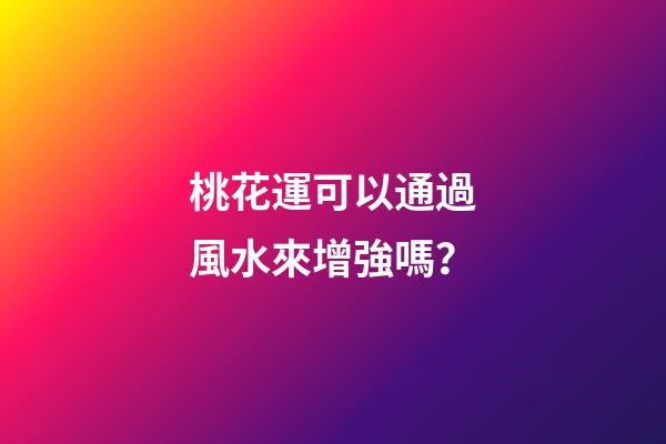 桃花運可以通過風水來增強嗎？