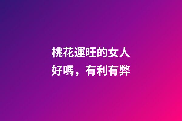 桃花運旺的女人好嗎，有利有弊