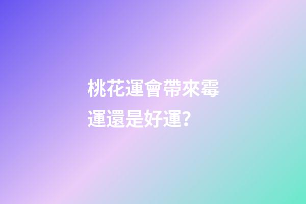 桃花運會帶來霉運還是好運？