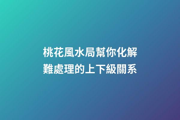桃花風水局幫你化解難處理的上下級關系