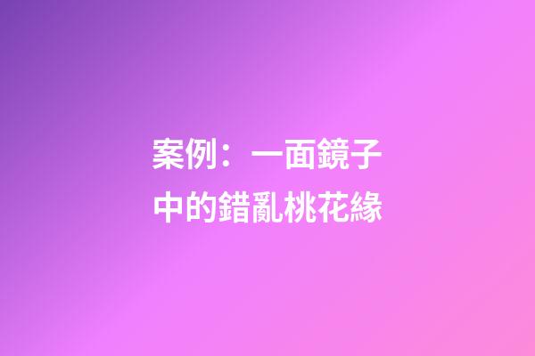 案例：一面鏡子中的錯亂桃花緣