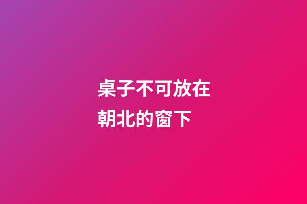桌子不可放在朝北的窗下