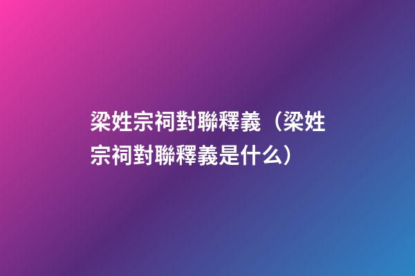 梁姓宗祠對聯釋義（梁姓宗祠對聯釋義是什么）