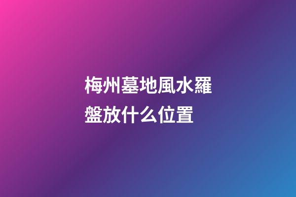 梅州墓地風水羅盤放什么位置