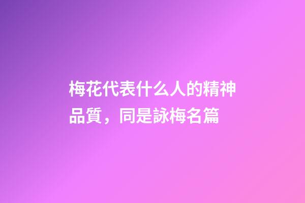 梅花代表什么人的精神品質，同是詠梅名篇-第1張-觀點-玄機派