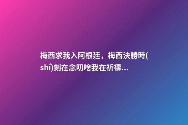 梅西求我入阿根廷，梅西決勝時(shí)刻在念叨啥我在祈禱隊(duì)友一定要罰進(jìn)點(diǎn)球-第1張-觀點(diǎn)-玄機(jī)派