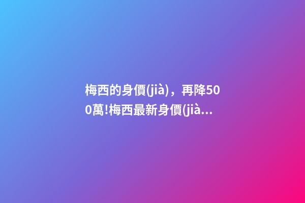 梅西的身價(jià)，再降500萬!梅西最新身價(jià)僅4500萬-第1張-觀點(diǎn)-玄機(jī)派