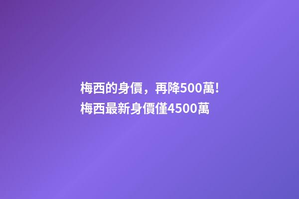 梅西的身價，再降500萬!梅西最新身價僅4500萬-第1張-觀點-玄機派