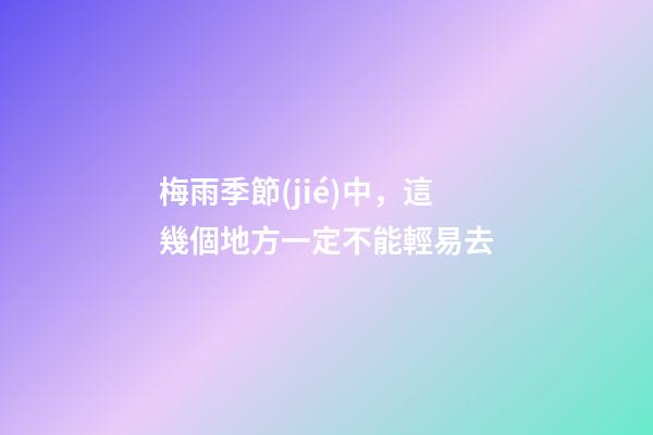梅雨季節(jié)中，這幾個地方一定不能輕易去