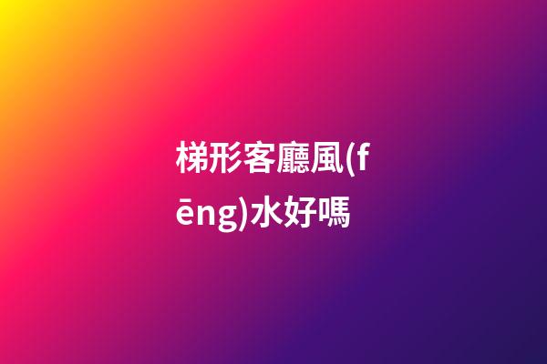 梯形客廳風(fēng)水好嗎