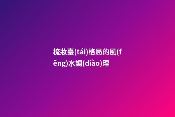 梳妝臺(tái)格局的風(fēng)水調(diào)理