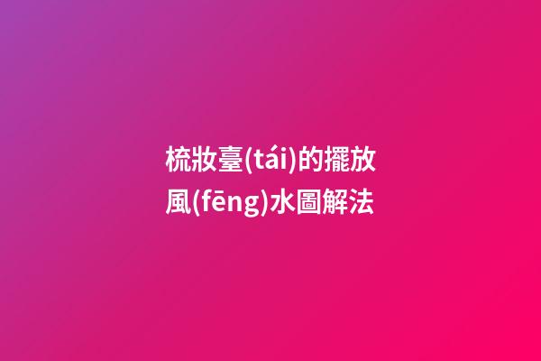 梳妝臺(tái)的擺放風(fēng)水圖解法