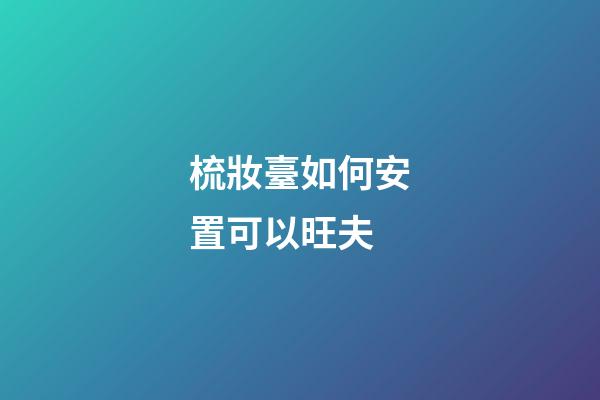 梳妝臺如何安置可以旺夫