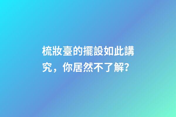 梳妝臺的擺設如此講究，你居然不了解？