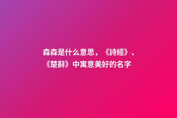 森森是什么意思，《詩經》、《楚辭》中寓意美好的名字