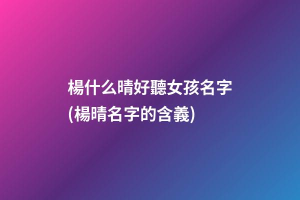 楊什么晴好聽女孩名字(楊晴名字的含義)