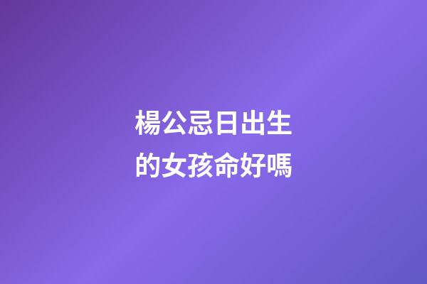 楊公忌日出生的女孩命好嗎