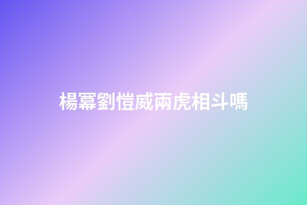 楊冪劉愷威兩虎相斗嗎