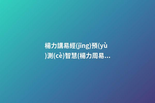 楊力講易經(jīng)預(yù)測(cè)智慧(楊力周易與中醫(yī)學(xué)怎么樣)