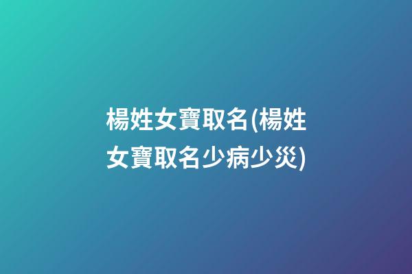 楊姓女寶取名(楊姓女寶取名少病少災)