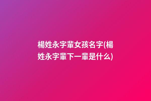 楊姓永字輩女孩名字(楊姓永字輩下一輩是什么)