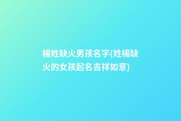 楊姓缺火男孩名字(姓楊缺火的女孩起名吉祥如意)