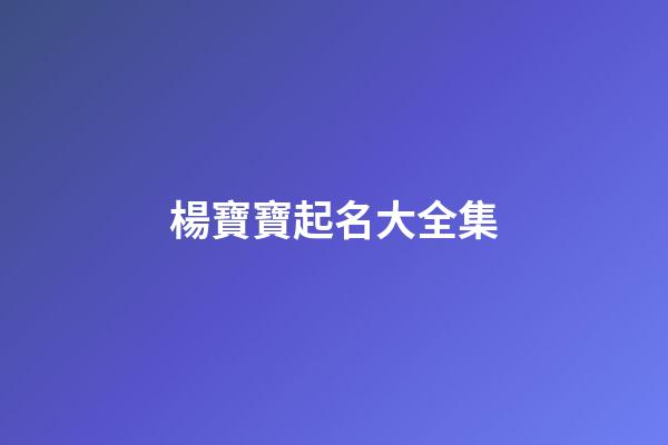 楊寶寶起名大全集(姓楊寶寶起什么名字)-第1張-寶寶起名-玄機派