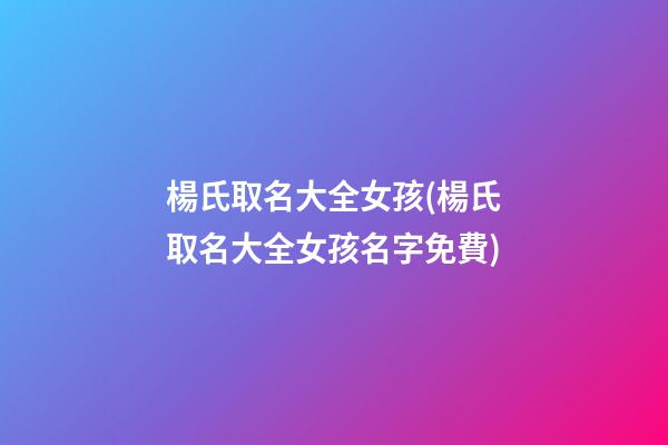 楊氏取名大全女孩(楊氏取名大全女孩名字免費)