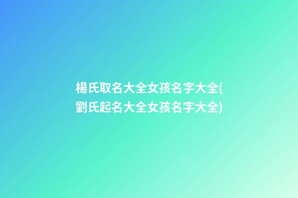 楊氏取名大全女孩名字大全(劉氏起名大全女孩名字大全)