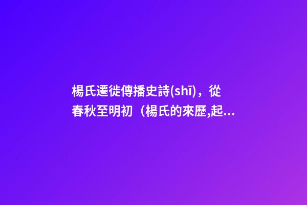 楊氏遷徙傳播史詩(shī)，從春秋至明初（楊氏的來歷,起源,祖先,發(fā)育地,信息）