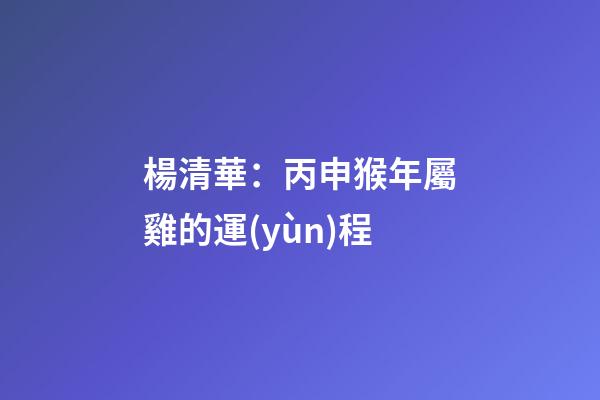 楊清華：丙申猴年屬雞的運(yùn)程