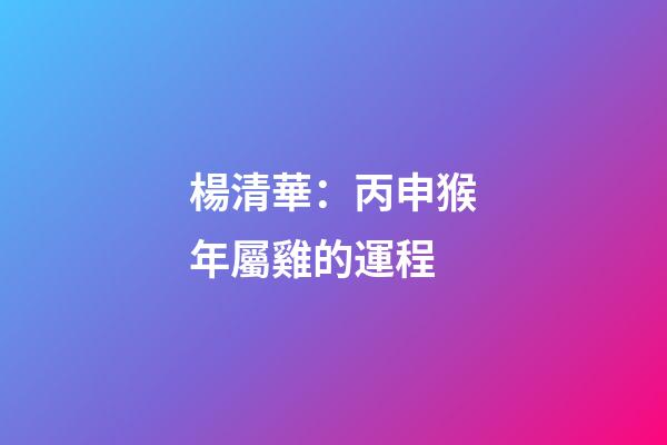 楊清華：丙申猴年屬雞的運程