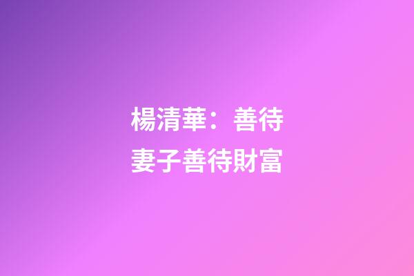 楊清華：善待妻子善待財富
