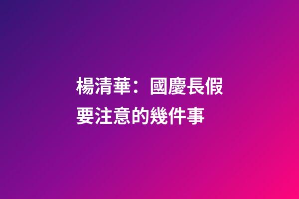 楊清華：國慶長假要注意的幾件事