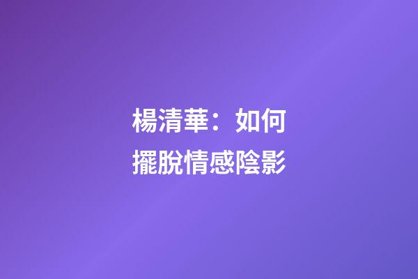楊清華：如何擺脫情感陰影