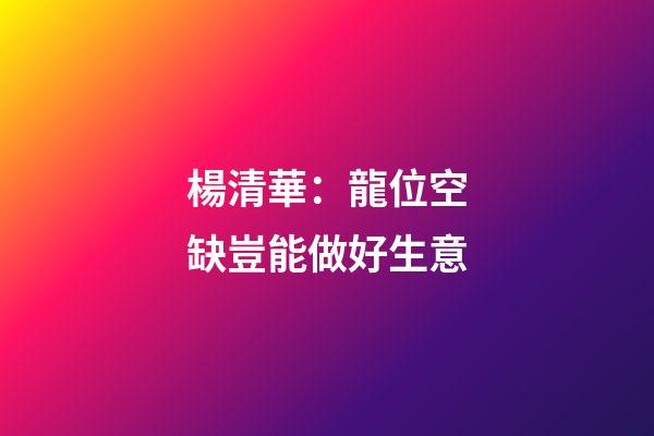 楊清華：龍位空缺豈能做好生意