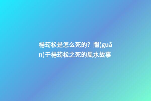 楊筠松是怎么死的？關(guān)于楊筠松之死的風水故事