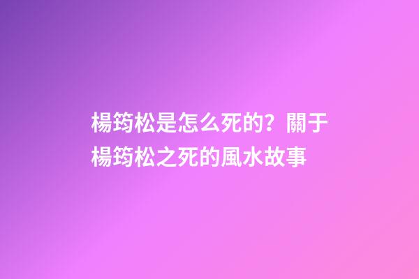 楊筠松是怎么死的？關于楊筠松之死的風水故事