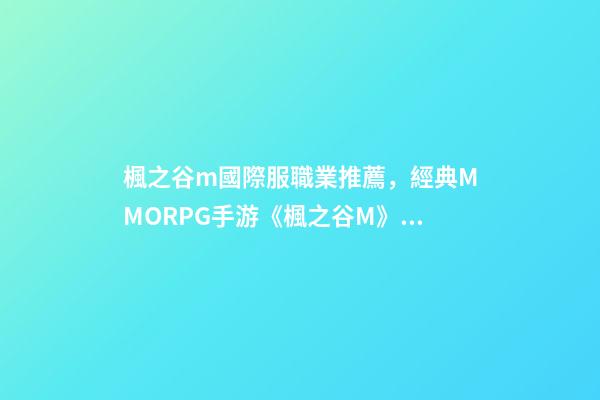 楓之谷m國際服職業推薦，經典MMORPG手游《楓之谷M》7月25日正式上線-第1張-觀點-玄機派